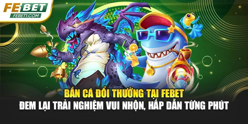 Bắn cá đổi thưởng tại FEBET đem lại trải nghiệm vui nhộn, hấp dẫn từng phút