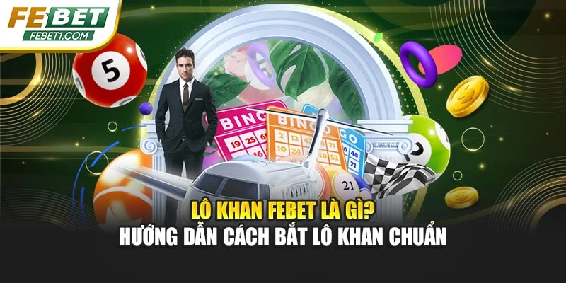 Lô Khan FEBET Là Gì? Hướng Dẫn Cách Bắt Lô Khan Chuẩn
