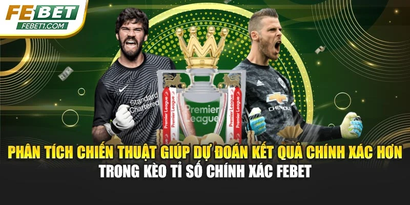 Phân tích chiến thuật giúp dự đoán kết quả chính xác hơn trong kèo tỉ số chính xác FEBET