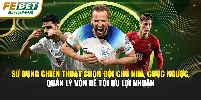 Sử dụng chiến thuật chọn đội chủ nhà, cược ngược, quản lý vốn để tối ưu lợi nhuận